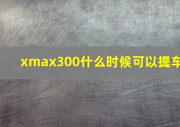 xmax300什么时候可以提车