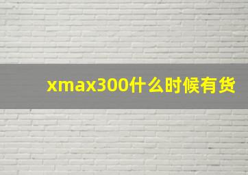 xmax300什么时候有货