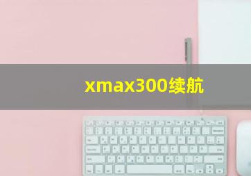 xmax300续航