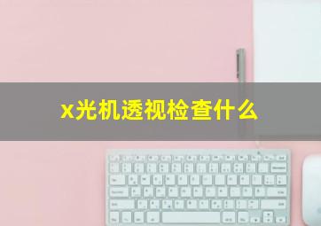 x光机透视检查什么