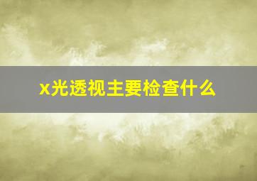 x光透视主要检查什么