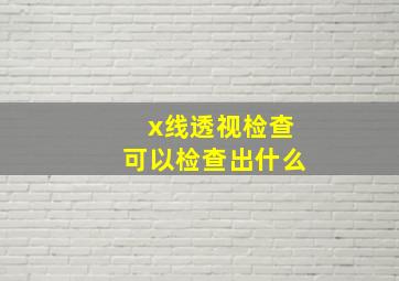 x线透视检查可以检查出什么