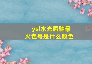 ysl水光唇釉最火色号是什么颜色