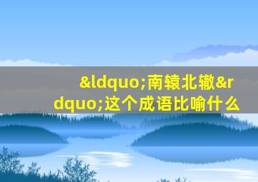 “南辕北辙”这个成语比喻什么