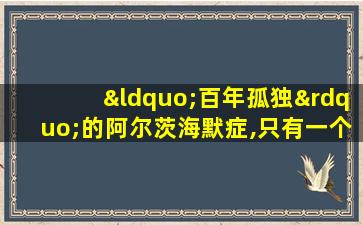 “百年孤独”的阿尔茨海默症,只有一个黄金治疗时间