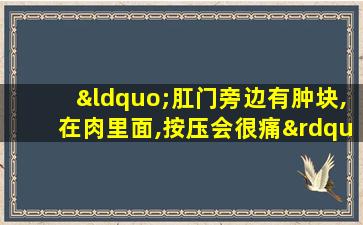 “肛门旁边有肿块,在肉里面,按压会很痛”