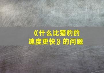 《什么比猎豹的速度更快》的问题