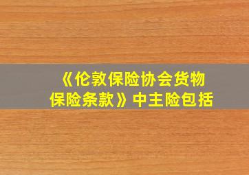 《伦敦保险协会货物保险条款》中主险包括