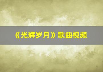 《光辉岁月》歌曲视频