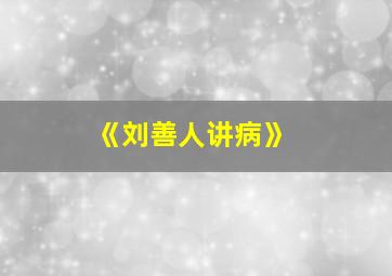 《刘善人讲病》