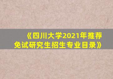 《四川大学2021年推荐免试研究生招生专业目录》