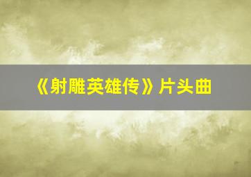 《射雕英雄传》片头曲