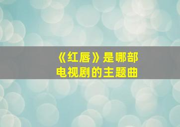 《红唇》是哪部电视剧的主题曲