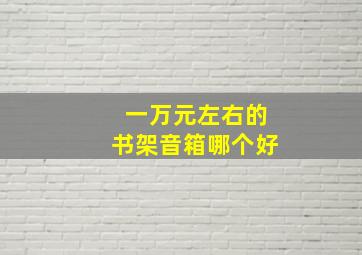 一万元左右的书架音箱哪个好