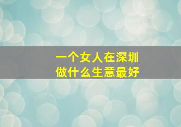 一个女人在深圳做什么生意最好