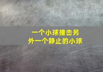 一个小球撞击另外一个静止的小球