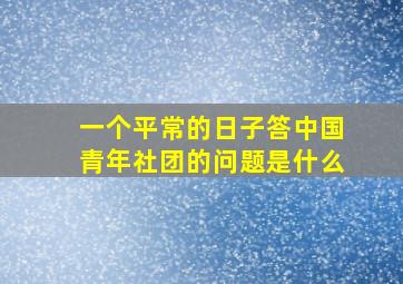 一个平常的日子答中国青年社团的问题是什么