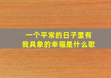 一个平常的日子里有我具象的幸福是什么歌