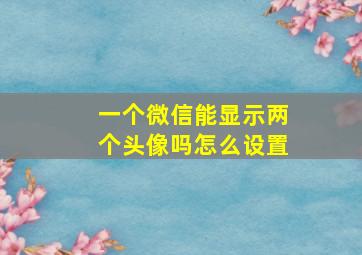 一个微信能显示两个头像吗怎么设置