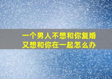 一个男人不想和你复婚又想和你在一起怎么办