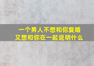 一个男人不想和你复婚又想和你在一起说明什么