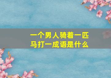 一个男人骑着一匹马打一成语是什么