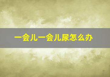 一会儿一会儿尿怎么办