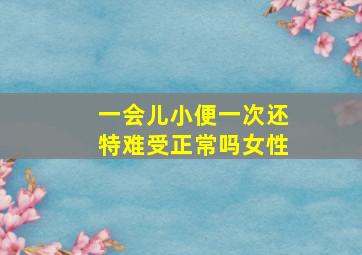 一会儿小便一次还特难受正常吗女性