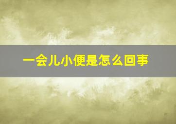 一会儿小便是怎么回事