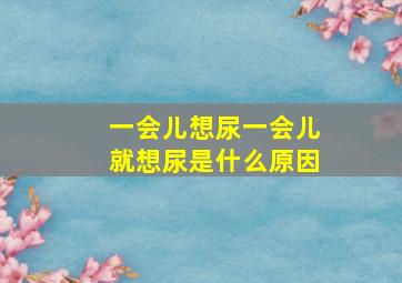 一会儿想尿一会儿就想尿是什么原因