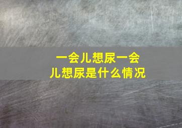 一会儿想尿一会儿想尿是什么情况