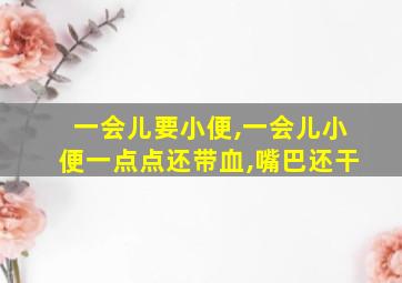 一会儿要小便,一会儿小便一点点还带血,嘴巴还干