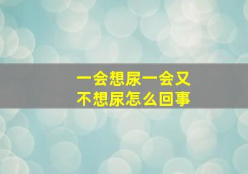 一会想尿一会又不想尿怎么回事