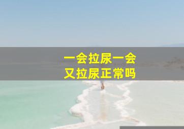 一会拉尿一会又拉尿正常吗