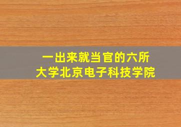 一出来就当官的六所大学北京电子科技学院