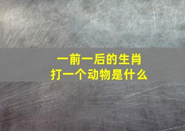 一前一后的生肖打一个动物是什么