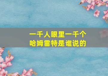 一千人眼里一千个哈姆雷特是谁说的