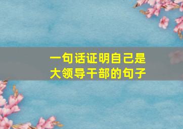 一句话证明自己是大领导干部的句子