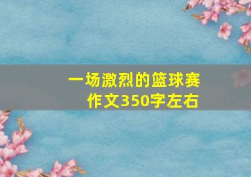 一场激烈的篮球赛作文350字左右