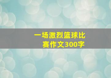 一场激烈篮球比赛作文300字