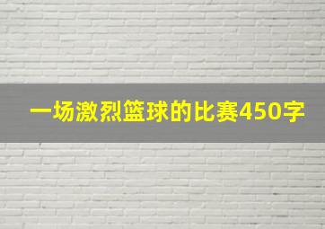 一场激烈篮球的比赛450字