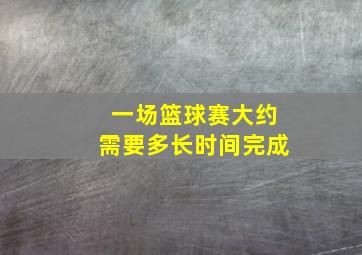 一场篮球赛大约需要多长时间完成