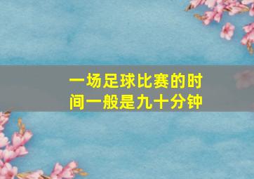 一场足球比赛的时间一般是九十分钟