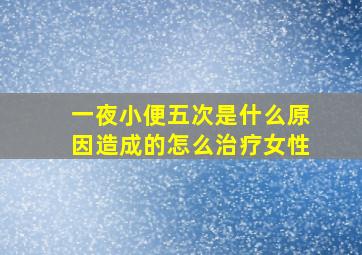 一夜小便五次是什么原因造成的怎么治疗女性