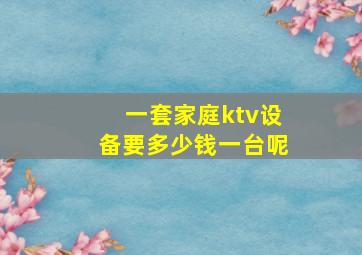 一套家庭ktv设备要多少钱一台呢