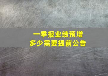 一季报业绩预增多少需要提前公告