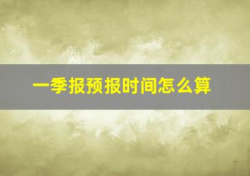 一季报预报时间怎么算