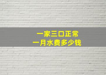 一家三口正常一月水费多少钱