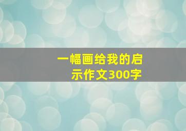 一幅画给我的启示作文300字