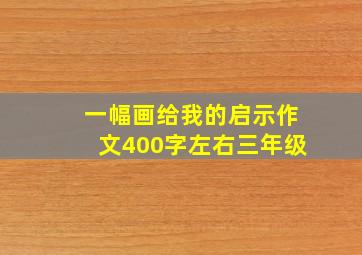 一幅画给我的启示作文400字左右三年级